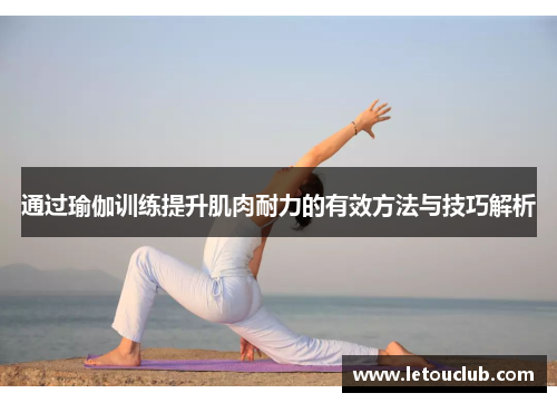 通过瑜伽训练提升肌肉耐力的有效方法与技巧解析