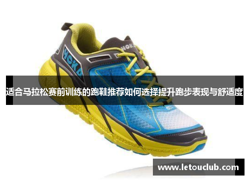 适合马拉松赛前训练的跑鞋推荐如何选择提升跑步表现与舒适度