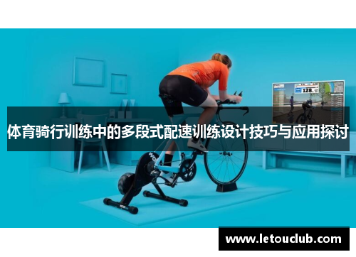 体育骑行训练中的多段式配速训练设计技巧与应用探讨
