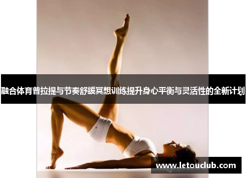 融合体育普拉提与节奏舒缓冥想训练提升身心平衡与灵活性的全新计划